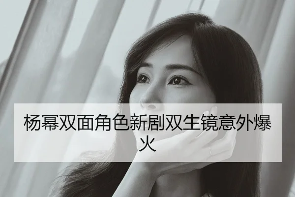 杨幂双面角色新剧双生镜意外爆火